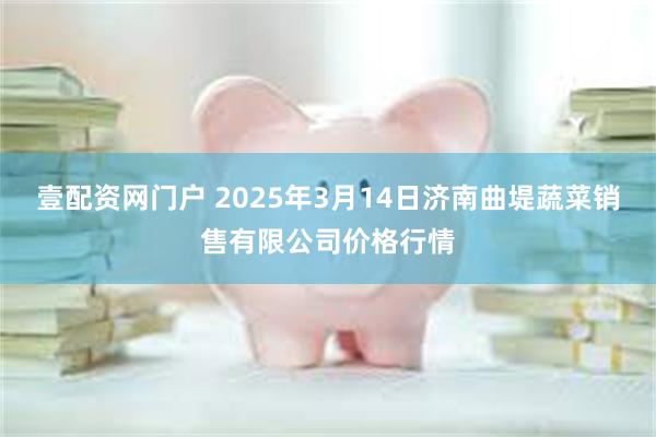 壹配资网门户 2025年3月14日济南曲堤蔬菜销售有限公司价格行情