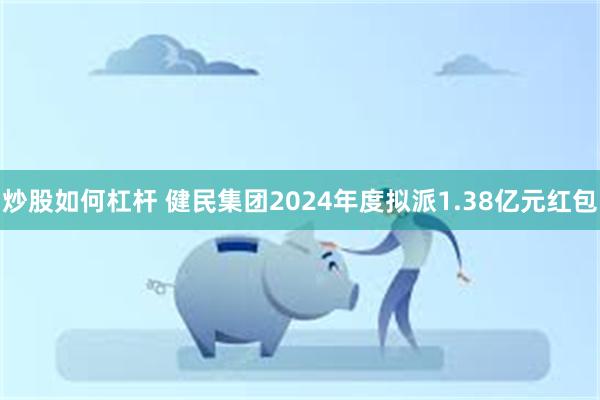 炒股如何杠杆 健民集团2024年度拟派1.38亿元红包