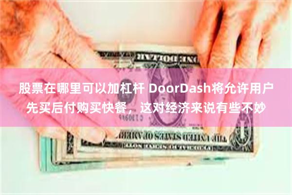 股票在哪里可以加杠杆 DoorDash将允许用户先买后付购买快餐，这对经济来说有些不妙